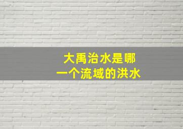 大禹治水是哪一个流域的洪水