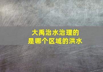 大禹治水治理的是哪个区域的洪水