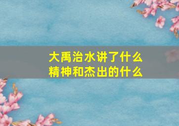 大禹治水讲了什么精神和杰出的什么