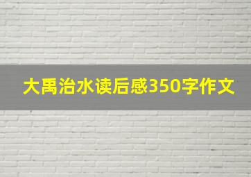 大禹治水读后感350字作文