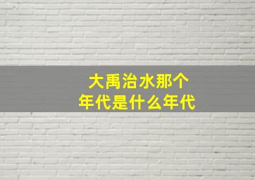 大禹治水那个年代是什么年代