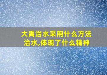 大禹治水采用什么方法治水,体现了什么精神