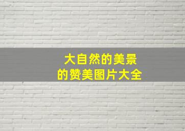 大自然的美景的赞美图片大全