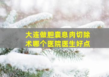 大连做胆囊息肉切除术哪个医院医生好点