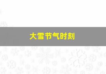 大雪节气时刻