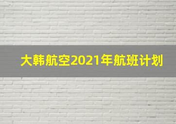 大韩航空2021年航班计划