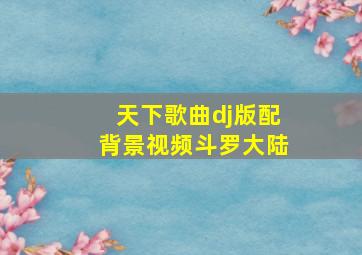 天下歌曲dj版配背景视频斗罗大陆