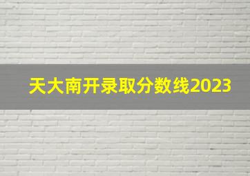 天大南开录取分数线2023