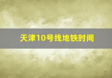 天津10号线地铁时间