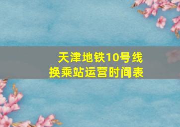 天津地铁10号线换乘站运营时间表