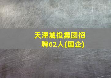 天津城投集团招聘62人(国企)