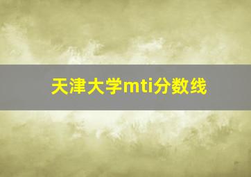 天津大学mti分数线