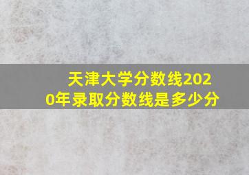 天津大学分数线2020年录取分数线是多少分