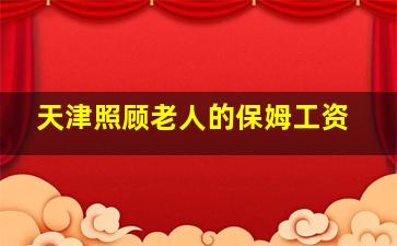 天津照顾老人的保姆工资