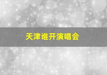 天津谁开演唱会