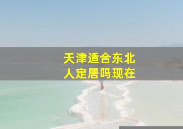 天津适合东北人定居吗现在