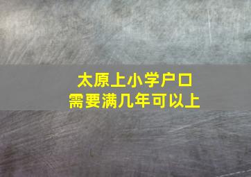 太原上小学户口需要满几年可以上