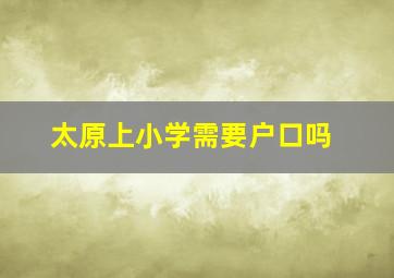 太原上小学需要户口吗