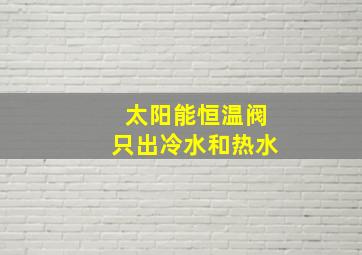 太阳能恒温阀只出冷水和热水