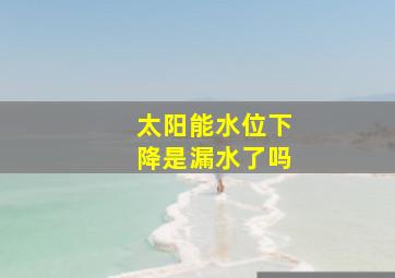 太阳能水位下降是漏水了吗