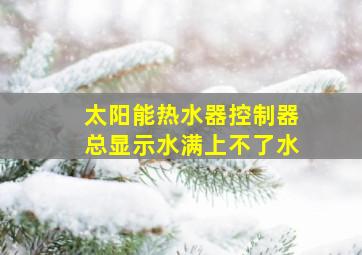 太阳能热水器控制器总显示水满上不了水