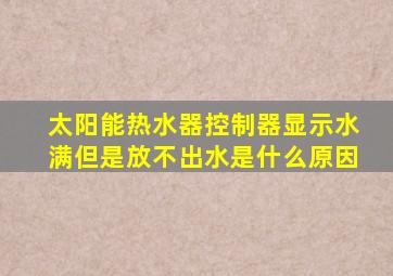 太阳能热水器控制器显示水满但是放不出水是什么原因