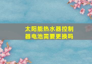 太阳能热水器控制器电池需要更换吗