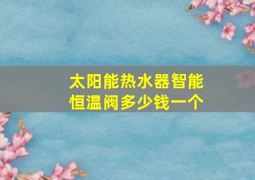 太阳能热水器智能恒温阀多少钱一个