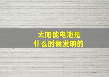 太阳能电池是什么时候发明的