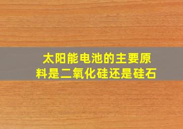 太阳能电池的主要原料是二氧化硅还是硅石