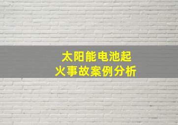 太阳能电池起火事故案例分析