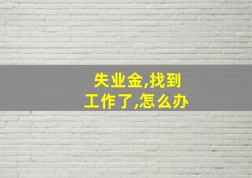 失业金,找到工作了,怎么办