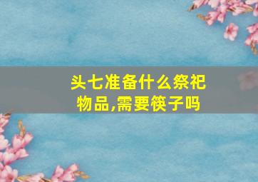 头七准备什么祭祀物品,需要筷子吗