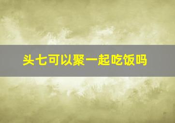 头七可以聚一起吃饭吗