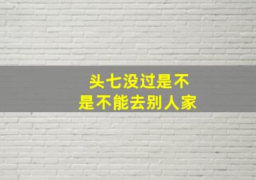 头七没过是不是不能去别人家