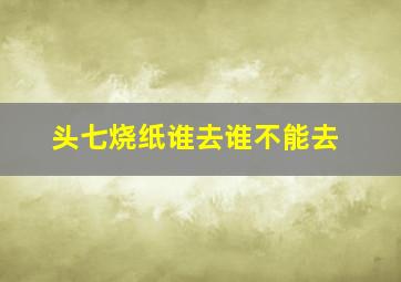 头七烧纸谁去谁不能去