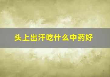 头上出汗吃什么中药好