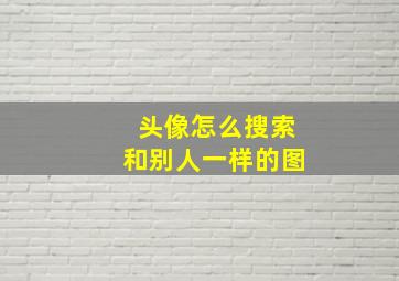 头像怎么搜索和别人一样的图