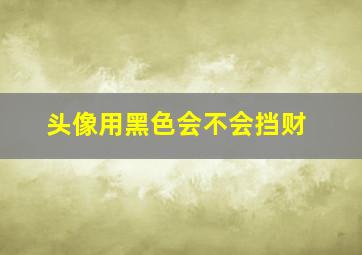 头像用黑色会不会挡财