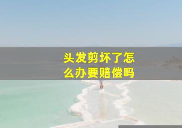 头发剪坏了怎么办要赔偿吗