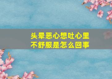 头晕恶心想吐心里不舒服是怎么回事