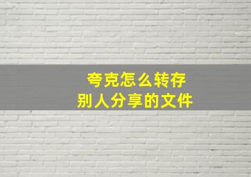 夸克怎么转存别人分享的文件