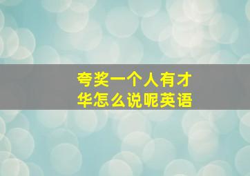 夸奖一个人有才华怎么说呢英语