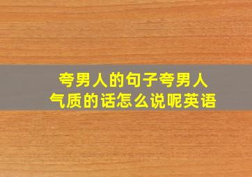 夸男人的句子夸男人气质的话怎么说呢英语