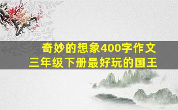 奇妙的想象400字作文三年级下册最好玩的国王