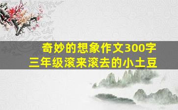 奇妙的想象作文300字三年级滚来滚去的小土豆