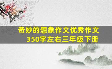 奇妙的想象作文优秀作文350字左右三年级下册