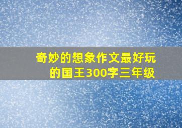 奇妙的想象作文最好玩的国王300字三年级