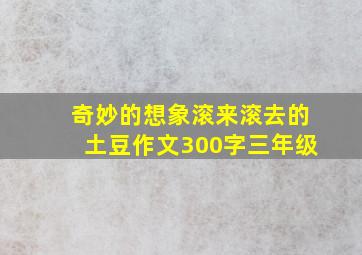 奇妙的想象滚来滚去的土豆作文300字三年级