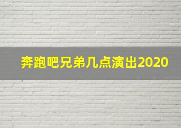 奔跑吧兄弟几点演出2020